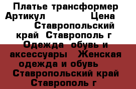  Платье трансформер	 Артикул: Am6724-3	 › Цена ­ 950 - Ставропольский край, Ставрополь г. Одежда, обувь и аксессуары » Женская одежда и обувь   . Ставропольский край,Ставрополь г.
